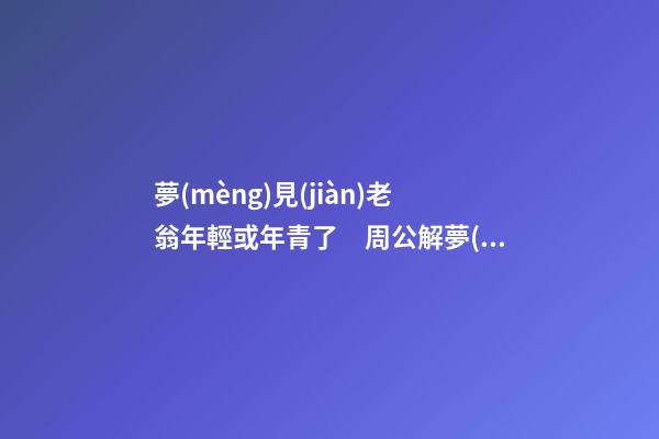 夢(mèng)見(jiàn)老翁年輕或年青了　周公解夢(mèng)之夢(mèng)到老翁年輕或年青了